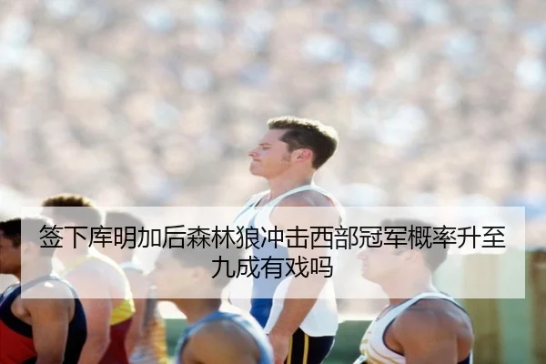 签下库明加后森林狼冲击西部冠军概率升至九成有戏吗