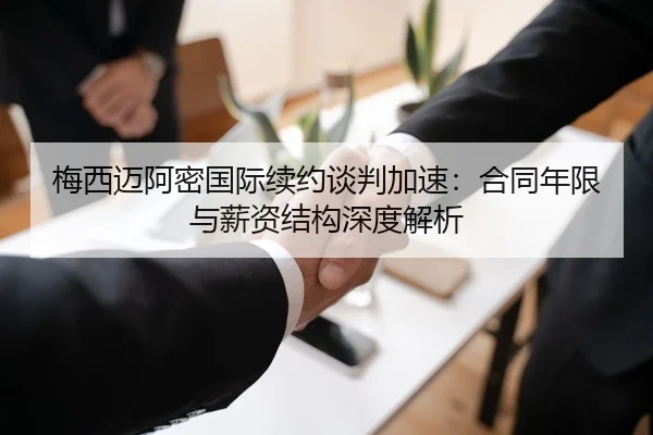梅西迈阿密国际续约谈判加速：合同年限与薪资结构深度解析